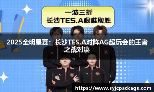 2025全明星赛：长沙TES.A对阵AG超玩会的王者之战对决