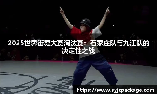 2025世界街舞大赛淘汰赛：石家庄队与九江队的决定性之战