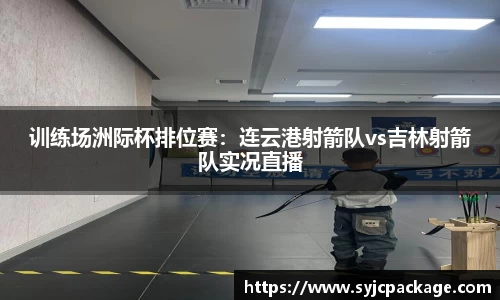 训练场洲际杯排位赛：连云港射箭队vs吉林射箭队实况直播